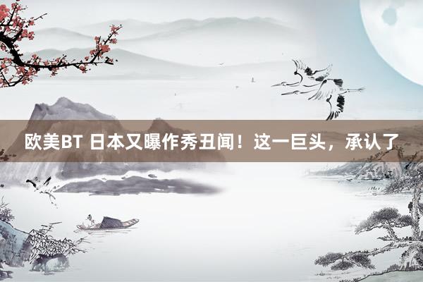 欧美BT 日本又曝作秀丑闻！这一巨头，承认了