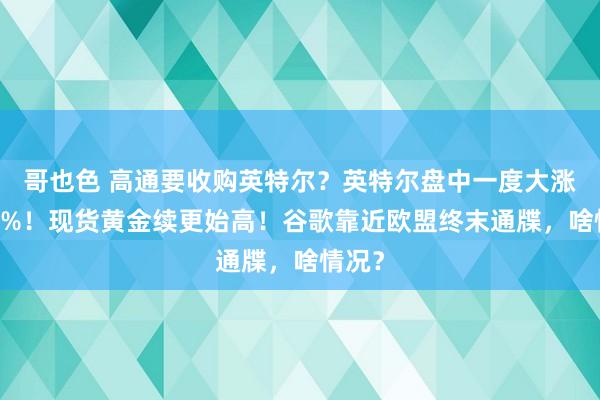 哥也色 高通要收购英特尔？英特尔盘中一度大涨近10%！现货黄金续更始高！谷歌靠近欧盟终末通牒，啥情况？