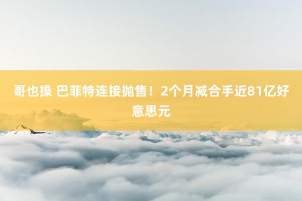 哥也操 巴菲特连接抛售！2个月减合手近81亿好意思元