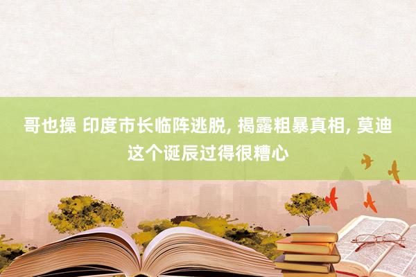 哥也操 印度市长临阵逃脱， 揭露粗暴真相， 莫迪这个诞辰过得很糟心
