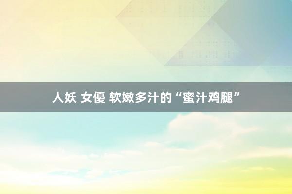 人妖 女優 软嫩多汁的“蜜汁鸡腿”