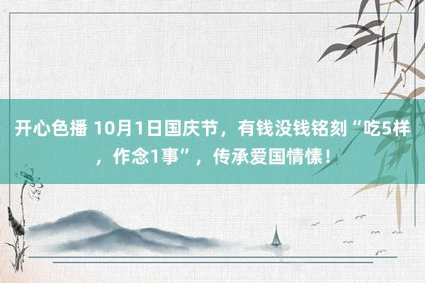 开心色播 10月1日国庆节，有钱没钱铭刻“吃5样，作念1事”，传承爱国情愫！