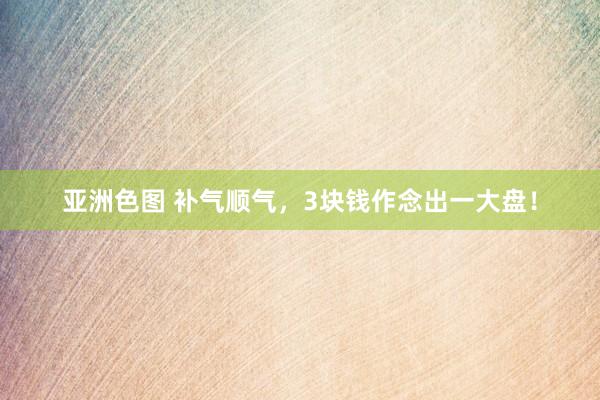 亚洲色图 补气顺气，3块钱作念出一大盘！