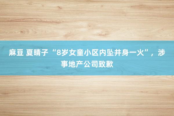 麻豆 夏晴子 “8岁女童小区内坠井身一火”，涉事地产公司致歉
