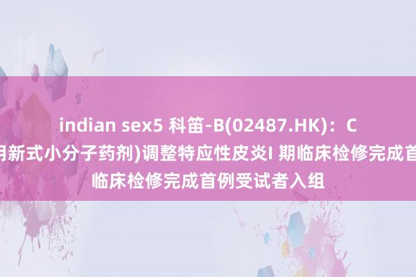 indian sex5 科笛-B(02487.HK)：CU-10101(外用新式小分子药剂)调整特应性皮炎I 期临床检修完成首例受试者入组