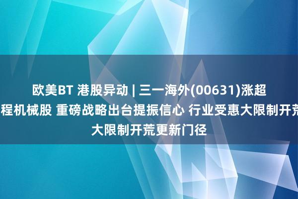 欧美BT 港股异动 | 三一海外(00631)涨超8%领涨工程机械股 重磅战略出台提振信心 行业受惠大限制开荒更新门径