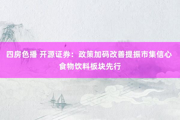 四房色播 开源证券：政策加码改善提振市集信心 食物饮料板块先行