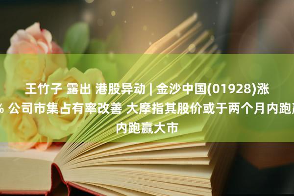 王竹子 露出 港股异动 | 金沙中国(01928)涨近12% 公司市集占有率改善 大摩指其股价或于两个月内跑赢大市