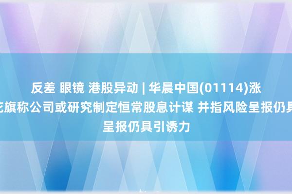 反差 眼镜 港股异动 | 华晨中国(01114)涨超8% 花旗称公司或研究制定恒常股息计谋 并指风险呈报仍具引诱力