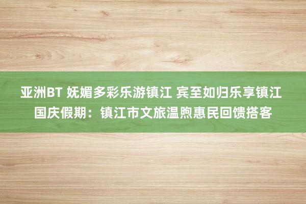 亚洲BT 妩媚多彩乐游镇江 宾至如归乐享镇江 国庆假期：镇江市文旅温煦惠民回馈搭客