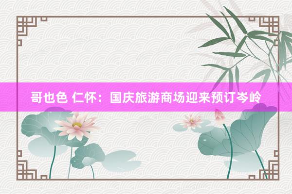 哥也色 仁怀：国庆旅游商场迎来预订岑岭