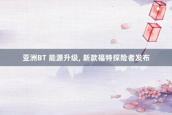 亚洲BT 能源升级， 新款福特探险者发布