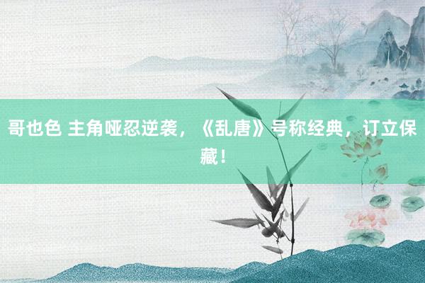哥也色 主角哑忍逆袭，《乱唐》号称经典，订立保藏！