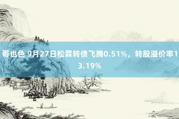 哥也色 9月27日松霖转债飞腾0.51%，转股溢价率13.19%