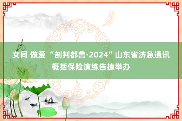 女同 做爱 “剖判都鲁·2024”山东省济急通讯概括保险演练告捷举办