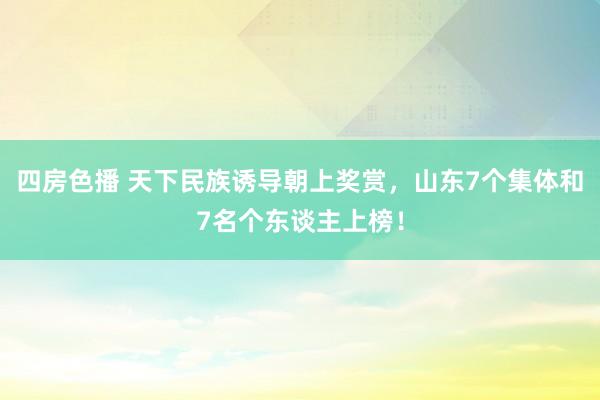 四房色播 天下民族诱导朝上奖赏，山东7个集体和7名个东谈主上榜！