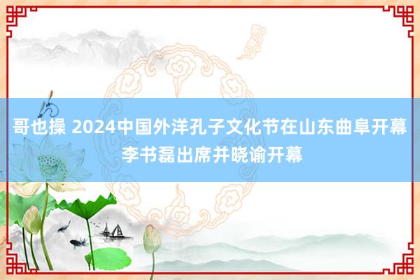 哥也操 2024中国外洋孔子文化节在山东曲阜开幕 李书磊出席并晓谕开幕
