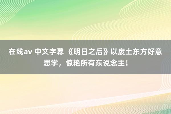 在线av 中文字幕 《明日之后》以废土东方好意思学，惊艳所有东说念主！