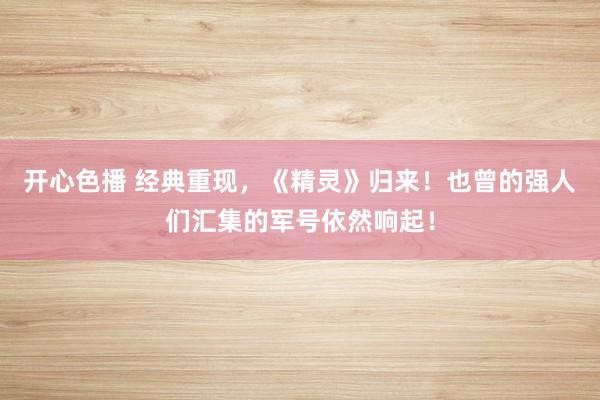 开心色播 经典重现，《精灵》归来！也曾的强人们汇集的军号依然响起！