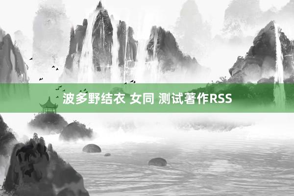波多野结衣 女同 测试著作RSS