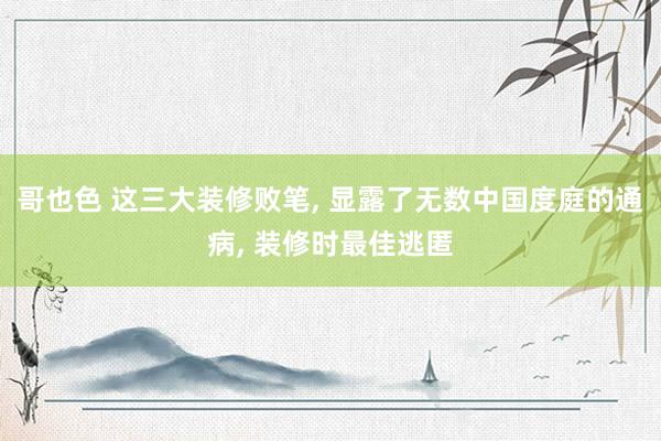 哥也色 这三大装修败笔， 显露了无数中国度庭的通病， 装修时最佳逃匿