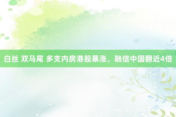 白丝 双马尾 多支内房港股暴涨，融信中国翻近4倍