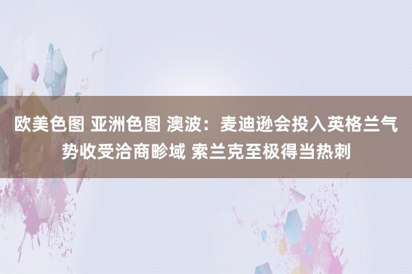 欧美色图 亚洲色图 澳波：麦迪逊会投入英格兰气势收受洽商畛域 索兰克至极得当热刺