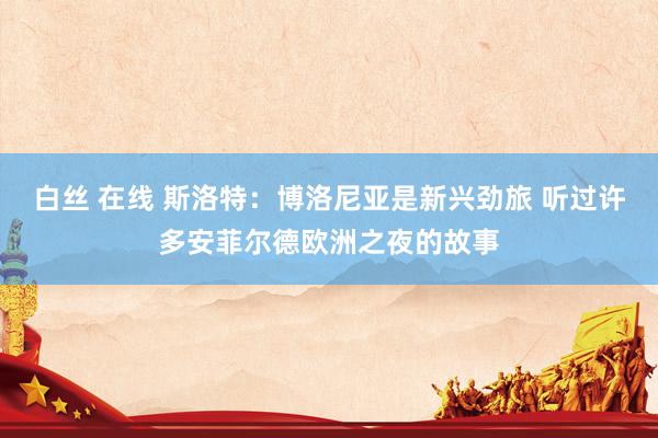 白丝 在线 斯洛特：博洛尼亚是新兴劲旅 听过许多安菲尔德欧洲之夜的故事