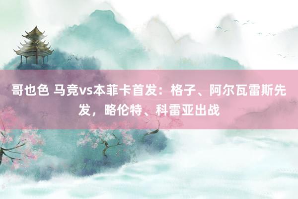 哥也色 马竞vs本菲卡首发：格子、阿尔瓦雷斯先发，略伦特、科雷亚出战