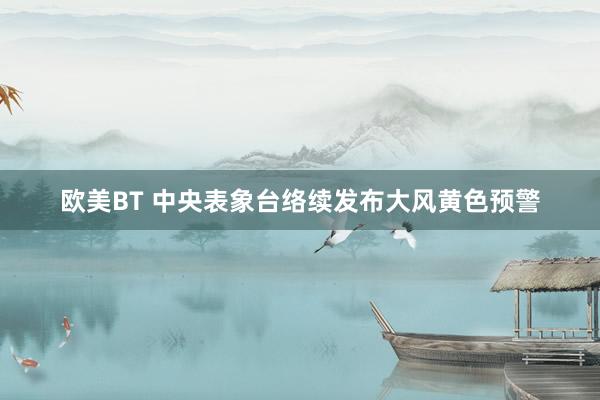 欧美BT 中央表象台络续发布大风黄色预警