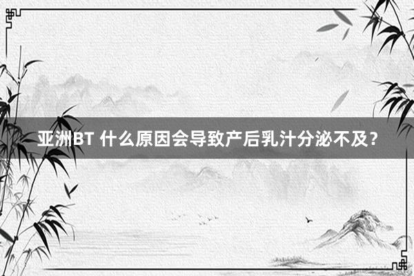 亚洲BT 什么原因会导致产后乳汁分泌不及？