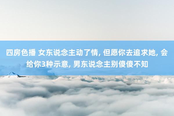 四房色播 女东说念主动了情， 但愿你去追求她， 会给你3种示意， 男东说念主别傻傻不知