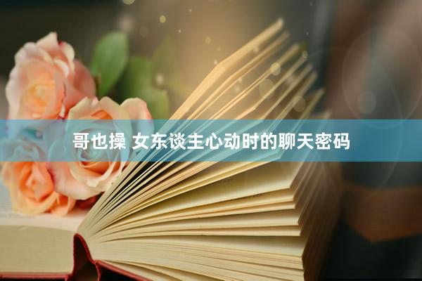哥也操 女东谈主心动时的聊天密码