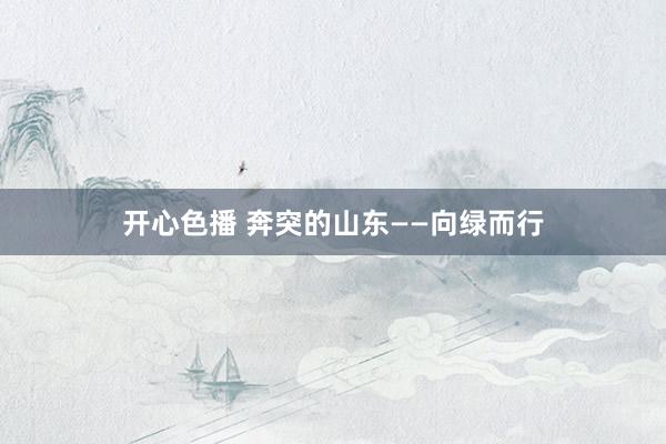 开心色播 奔突的山东——向绿而行