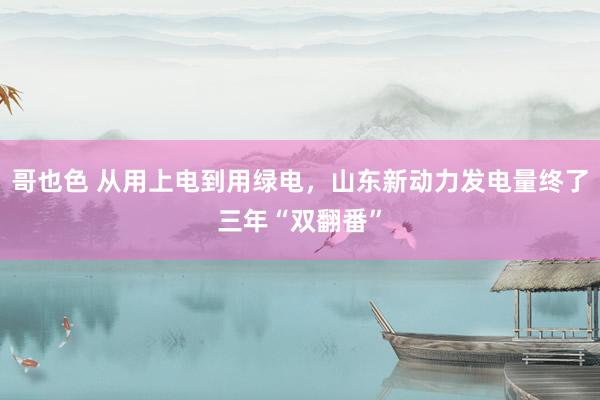 哥也色 从用上电到用绿电，山东新动力发电量终了三年“双翻番”