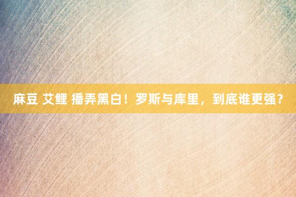 麻豆 艾鲤 播弄黑白！罗斯与库里，到底谁更强？