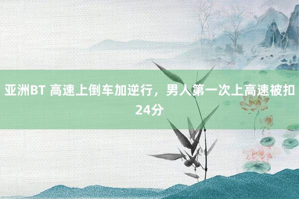亚洲BT 高速上倒车加逆行，男人第一次上高速被扣24分
