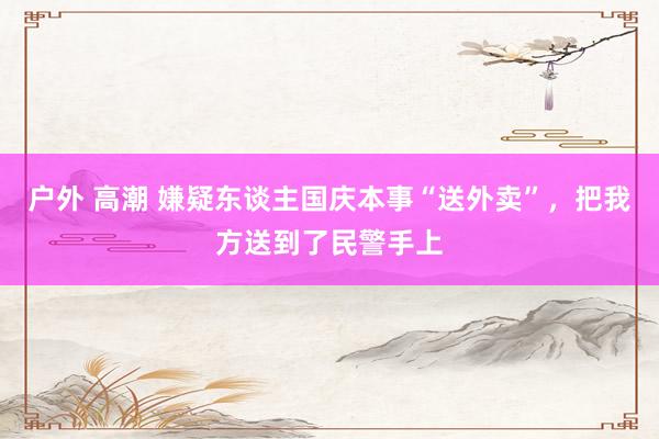 户外 高潮 嫌疑东谈主国庆本事“送外卖”，把我方送到了民警手上