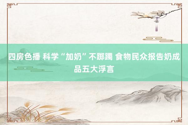 四房色播 科学“加奶”不踯躅 食物民众报告奶成品五大浮言