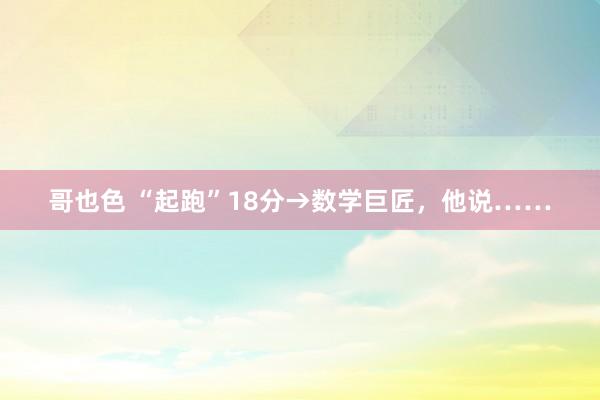 哥也色 “起跑”18分→数学巨匠，他说……