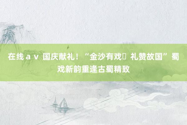 在线ａｖ 国庆献礼！“金沙有戏・礼赞故国” 蜀戏新韵重逢古蜀精致