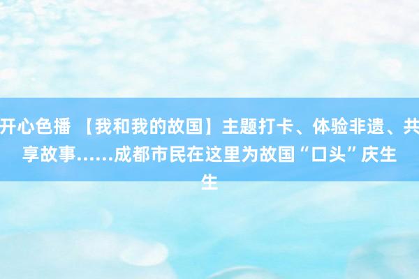 开心色播 【我和我的故国】主题打卡、体验非遗、共享故事......成都市民在这里为故国“口头”庆生