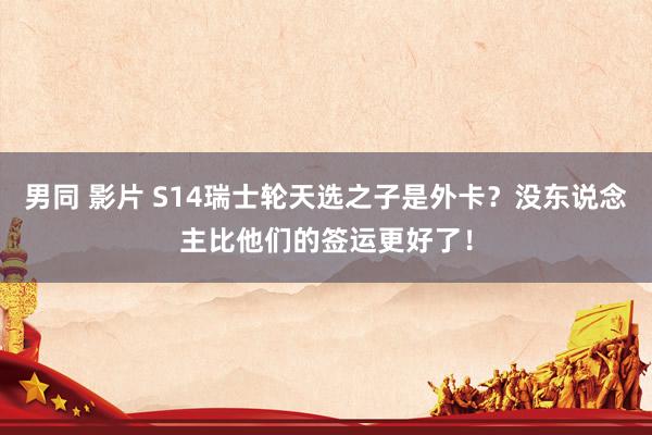男同 影片 S14瑞士轮天选之子是外卡？没东说念主比他们的签运更好了！