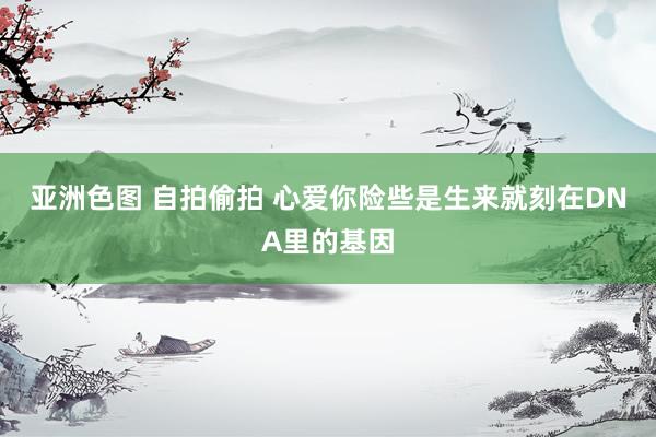 亚洲色图 自拍偷拍 心爱你险些是生来就刻在DNA里的基因