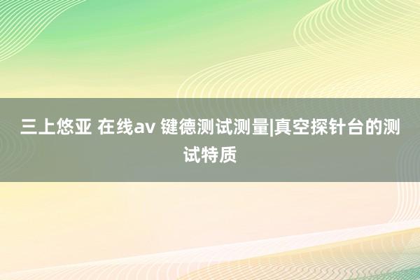 三上悠亚 在线av 键德测试测量|真空探针台的测试特质