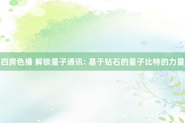 四房色播 解锁量子通讯: 基于钻石的量子比特的力量