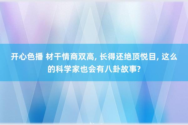 开心色播 材干情商双高， 长得还绝顶悦目， 这么的科学家也会有八卦故事?