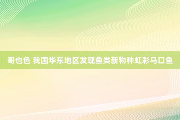 哥也色 我国华东地区发现鱼类新物种虹彩马口鱼