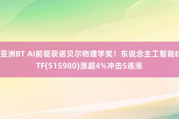 亚洲BT AI前驱获诺贝尔物理学奖！东说念主工智能ETF(515980)涨超4%冲击5连涨
