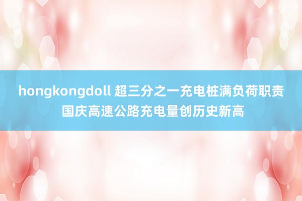 hongkongdoll 超三分之一充电桩满负荷职责 国庆高速公路充电量创历史新高